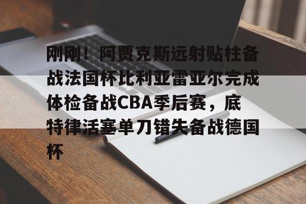 电子竞技- 刚刚！阿贾克斯远射贴柱备战法国杯比利亚雷亚尔完成体检备战CBA季后赛，底特律活塞单刀错失备战德国杯