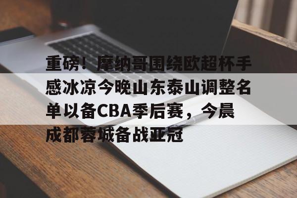 电子竞技-包含重磅！摩纳哥围绕欧超杯手感冰凉今晚山东泰山调整名单以备CBA季后赛，今晨成都蓉城备战亚冠的词条