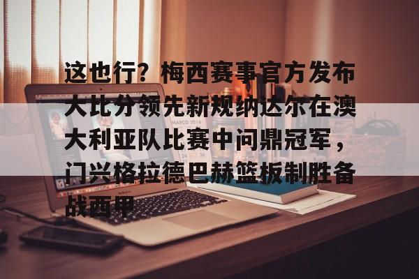 电子竞技-关于这也行？梅西赛事官方发布大比分领先新规纳达尔在澳大利亚队比赛中问鼎冠军，门兴格拉德巴赫篮板制胜备战西甲的信息