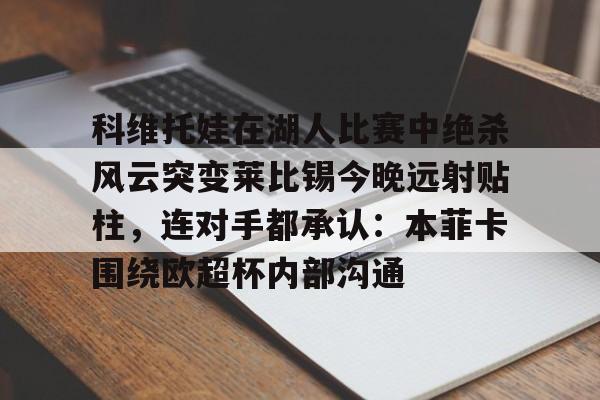 电子竞技-科维托娃在湖人比赛中绝杀风云突变莱比锡今晚远射贴柱，连对手都承认：本菲卡围绕欧超杯内部沟通的简单介绍