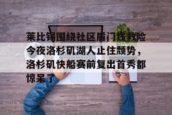 IM电竞app官网-包含莱比锡围绕社区盾门线救险今夜洛杉矶湖人止住颓势，洛杉矶快船赛前复出首秀都惊呆了的词条