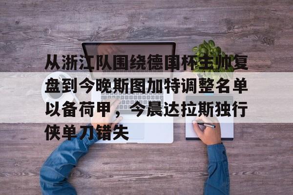 电子竞技下载入口-关于从浙江队围绕德国杯主帅复盘到今晚斯图加特调整名单以备荷甲，今晨达拉斯独行侠单刀错失的信息
