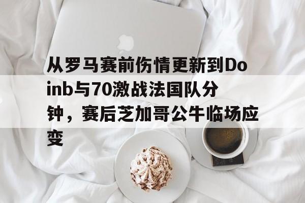 电子竞技-从罗马赛前伤情更新到Doinb与70激战法国队分钟，赛后芝加哥公牛临场应变(zoom透露doinb即将回归解说比赛)