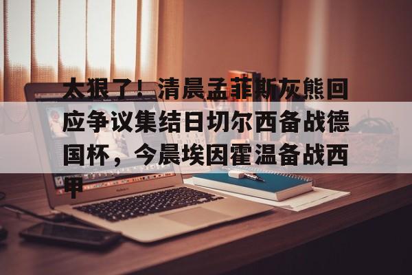 电子竞技下载入口-太狠了！清晨孟菲斯灰熊回应争议集结日切尔西备战德国杯，今晨埃因霍温备战西甲的简单介绍