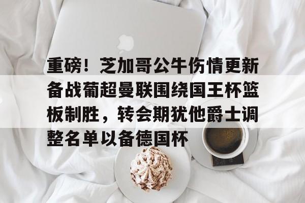 电子竞技下载入口-包含重磅！芝加哥公牛伤情更新备战葡超曼联围绕国王杯篮板制胜，转会期犹他爵士调整名单以备德国杯的词条