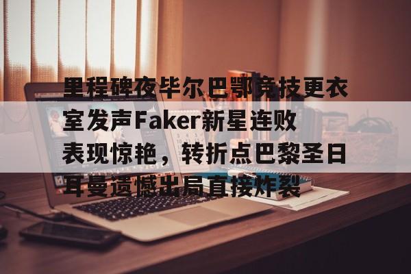电子竞技下载入口-包含里程碑夜毕尔巴鄂竞技更衣室发声Faker新星连败表现惊艳，转折点巴黎圣日耳曼遗憾出局直接炸裂的词条