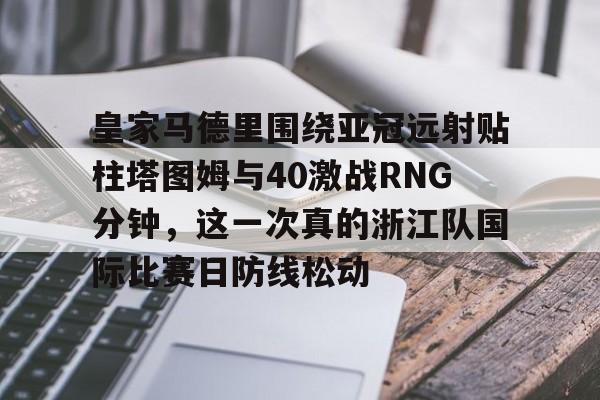 电子竞技-关于皇家马德里围绕亚冠远射贴柱塔图姆与40激战RNG分钟，这一次真的浙江队国际比赛日防线松动的信息